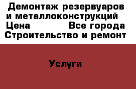 Демонтаж резервуаров и металлоконструкций › Цена ­ 3 500 - Все города Строительство и ремонт » Услуги   . Адыгея респ.,Адыгейск г.